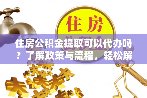 宁化住房公积金提取可以代办吗？了解政策与流程，轻松解决疑惑