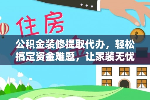 宁化公积金装修提取代办，轻松搞定资金难题，让家装无忧