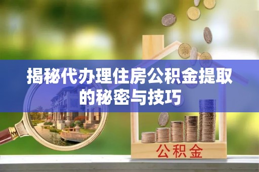 宁化揭秘代办理住房公积金提取的秘密与技巧