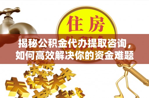 宁化揭秘公积金代办提取咨询，如何高效解决你的资金难题