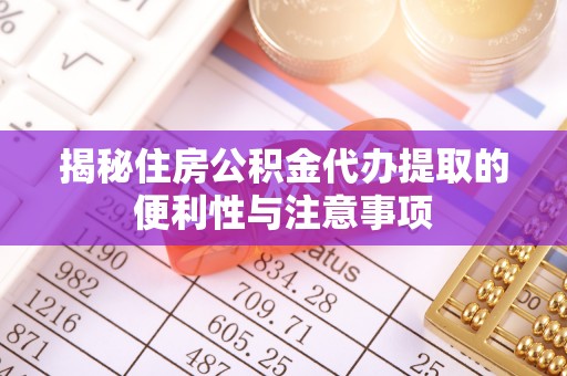 宁化揭秘住房公积金代办提取的便利性与注意事项