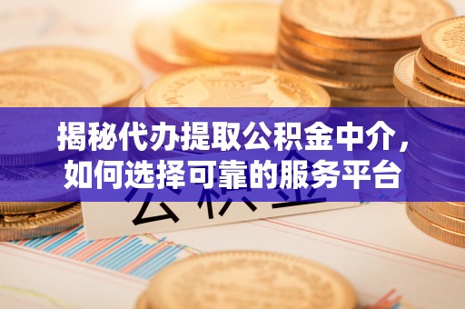 宁化揭秘代办提取公积金中介，如何选择可靠的服务平台
