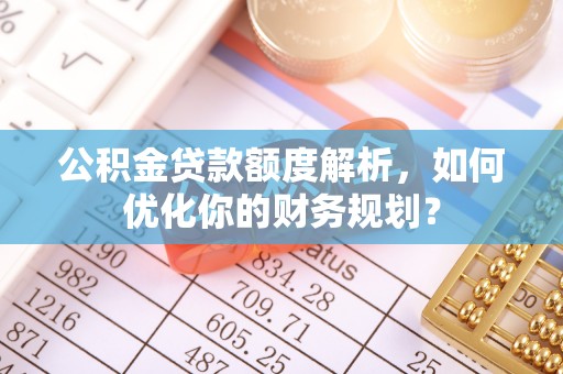 宁化公积金贷款额度解析，如何优化你的财务规划？