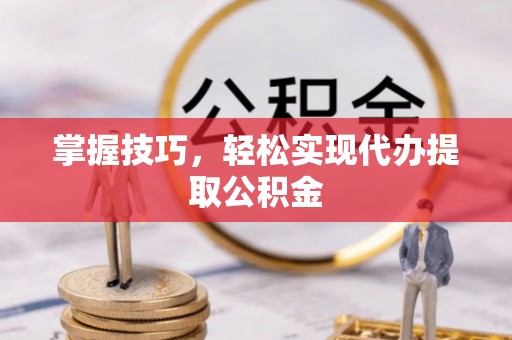 宁化掌握技巧，轻松实现代办提取公积金