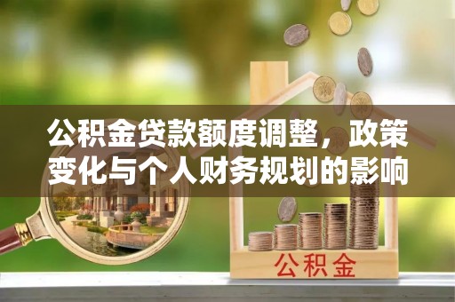 宁化公积金贷款额度调整，政策变化与个人财务规划的影响分析