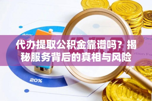宁化代办提取公积金靠谱吗？揭秘服务背后的真相与风险