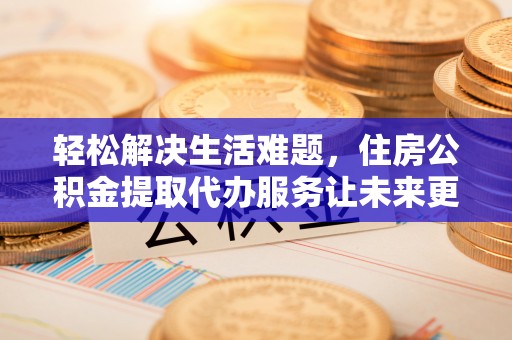 宁化轻松解决生活难题，住房公积金提取代办服务让未来更安心