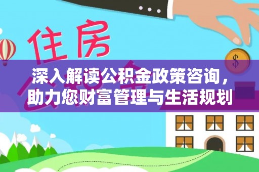 宁化深入解读公积金政策咨询，助力您财富管理与生活规划