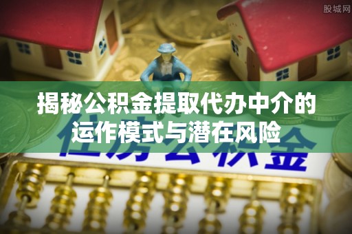 宁化揭秘公积金提取代办中介的运作模式与潜在风险