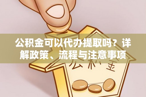 宁化公积金可以代办提取吗？详解政策、流程与注意事项