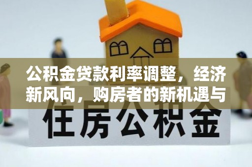 宁化公积金贷款利率调整，经济新风向，购房者的新机遇与挑战