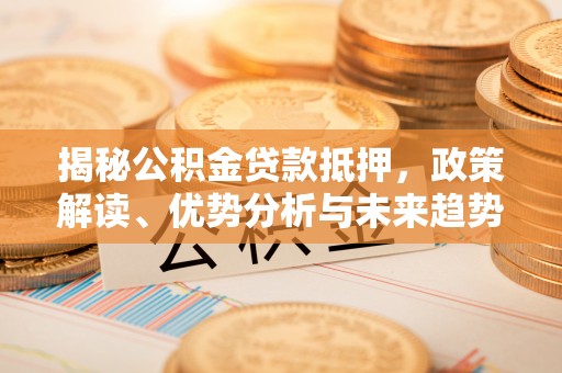 宁化揭秘公积金贷款抵押，政策解读、优势分析与未来趋势