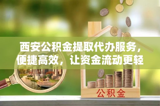 宁化西安公积金提取代办服务，便捷高效，让资金流动更轻松