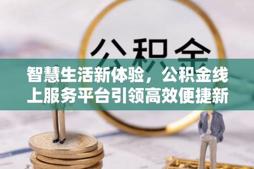 宁化智慧生活新体验，公积金线上服务平台引领高效便捷新潮流