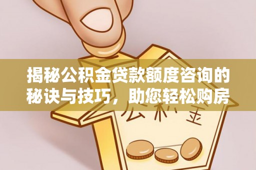 宁化揭秘公积金贷款额度咨询的秘诀与技巧，助您轻松购房！
