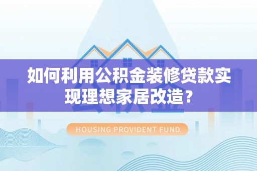 宁化如何利用公积金装修贷款实现理想家居改造？