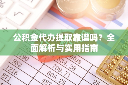 宁化公积金代办提取靠谱吗？全面解析与实用指南