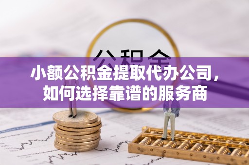 宁化小额公积金提取代办公司，如何选择靠谱的服务商