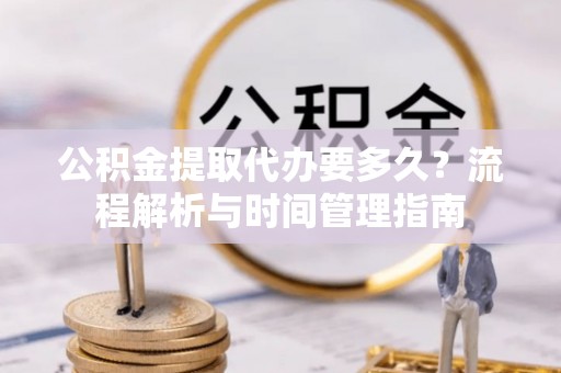 宁化公积金提取代办要多久？流程解析与时间管理指南