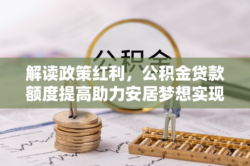 宁化解读政策红利，公积金贷款额度提高助力安居梦想实现