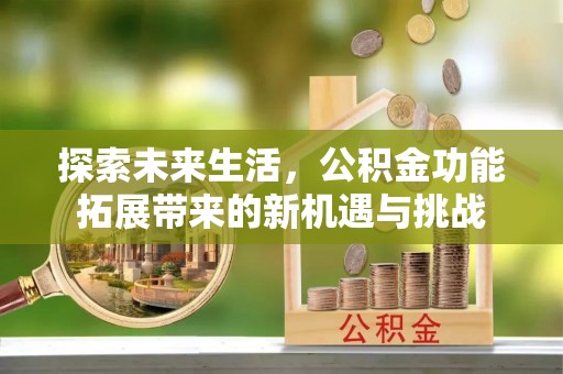 宁化探索未来生活，公积金功能拓展带来的新机遇与挑战