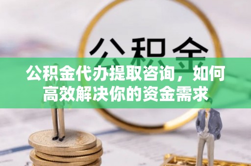 宁化公积金代办提取咨询，如何高效解决你的资金需求
