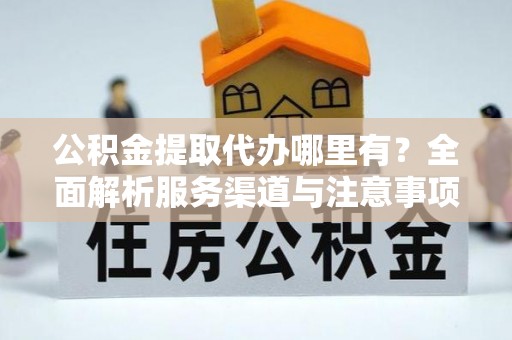 宁化公积金提取代办哪里有？全面解析服务渠道与注意事项
