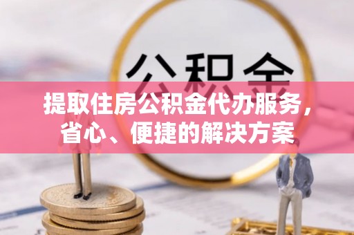 宁化提取住房公积金代办服务，省心、便捷的解决方案