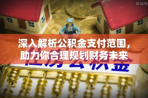 宁化深入解析公积金支付范围，助力你合理规划财务未来