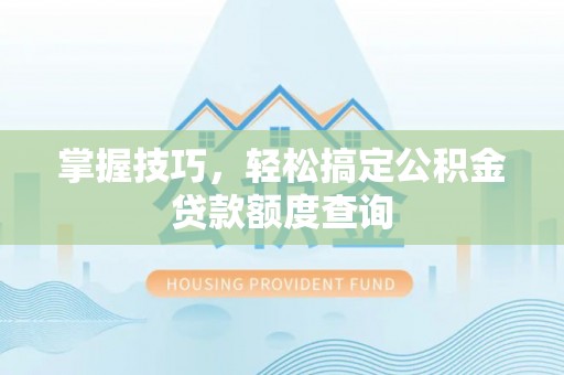 宁化掌握技巧，轻松搞定公积金贷款额度查询