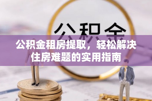 宁化公积金租房提取，轻松解决住房难题的实用指南
