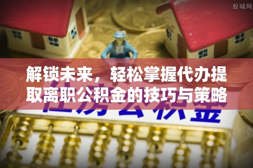 宁化解锁未来，轻松掌握代办提取离职公积金的技巧与策略