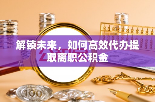 宁化解锁未来，如何高效代办提取离职公积金
