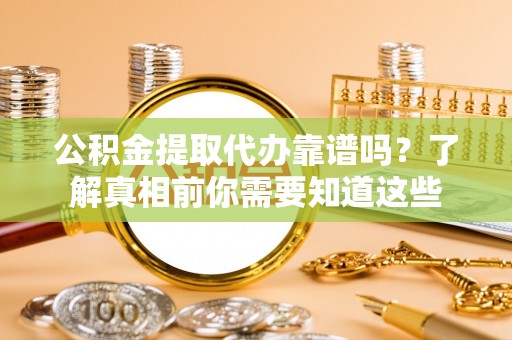 宁化公积金提取代办靠谱吗？了解真相前你需要知道这些