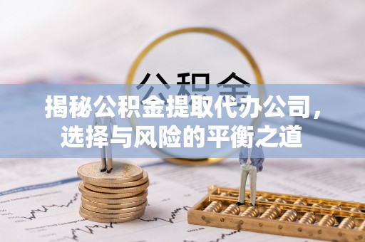 宁化揭秘公积金提取代办公司，选择与风险的平衡之道