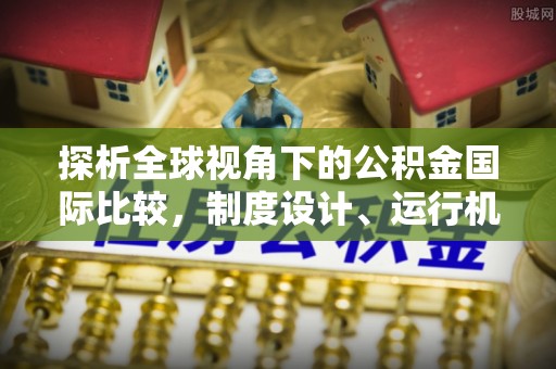 宁化探析全球视角下的公积金国际比较，制度设计、运行机制与未来趋势