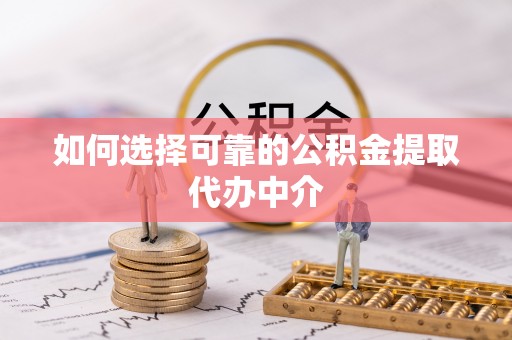 宁化如何选择可靠的公积金提取代办中介