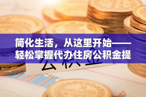 宁化简化生活，从这里开始——轻松掌握代办住房公积金提取全流程