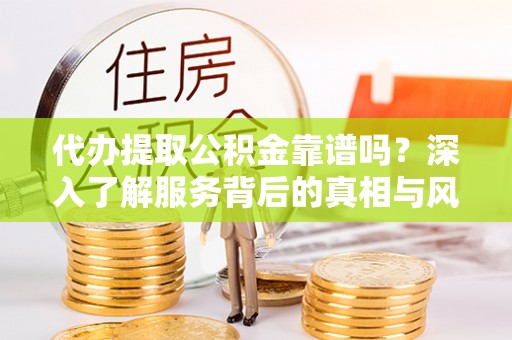 宁化代办提取公积金靠谱吗？深入了解服务背后的真相与风险