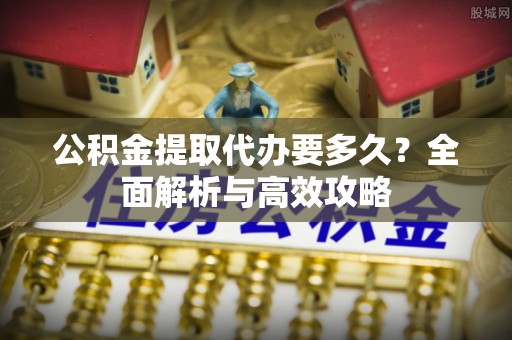 宁化公积金提取代办要多久？全面解析与高效攻略