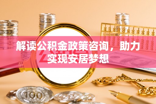 宁化解读公积金政策咨询，助力实现安居梦想