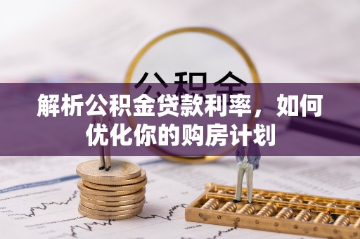 宁化解析公积金贷款利率，如何优化你的购房计划