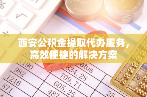 宁化西安公积金提取代办服务，高效便捷的解决方案