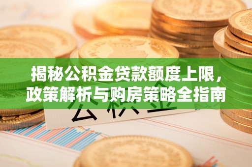 宁化揭秘公积金贷款额度上限，政策解析与购房策略全指南