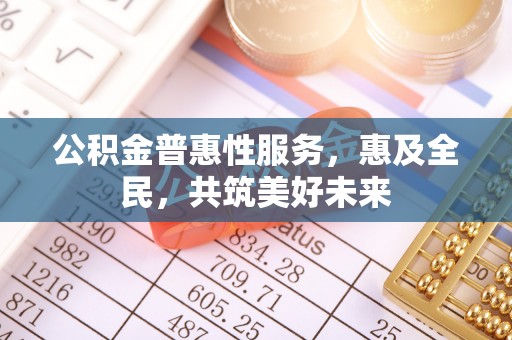 宁化公积金普惠性服务，惠及全民，共筑美好未来