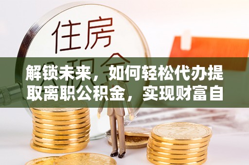 宁化解锁未来，如何轻松代办提取离职公积金，实现财富自由的第一步