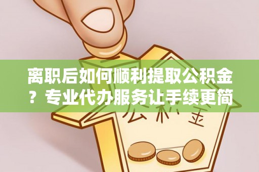 宁化离职后如何顺利提取公积金？专业代办服务让手续更简单
