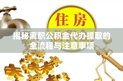 宁化揭秘离职公积金代办提取的全流程与注意事项