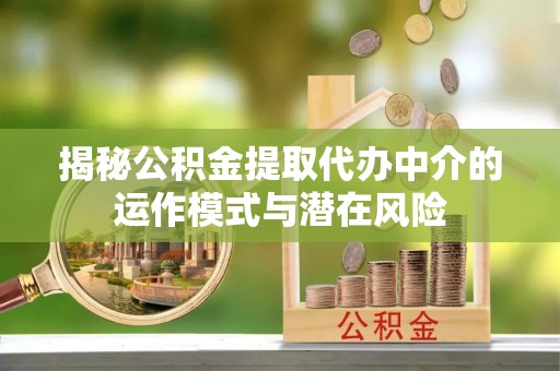 宁化揭秘公积金提取代办中介的运作模式与潜在风险