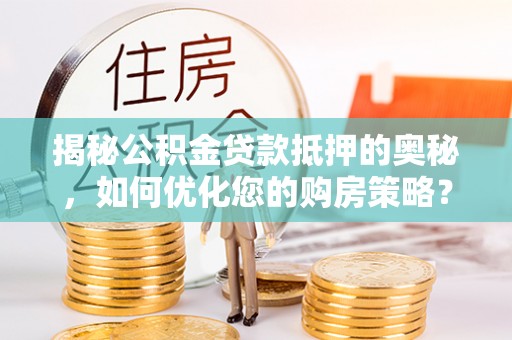 宁化揭秘公积金贷款抵押的奥秘，如何优化您的购房策略？